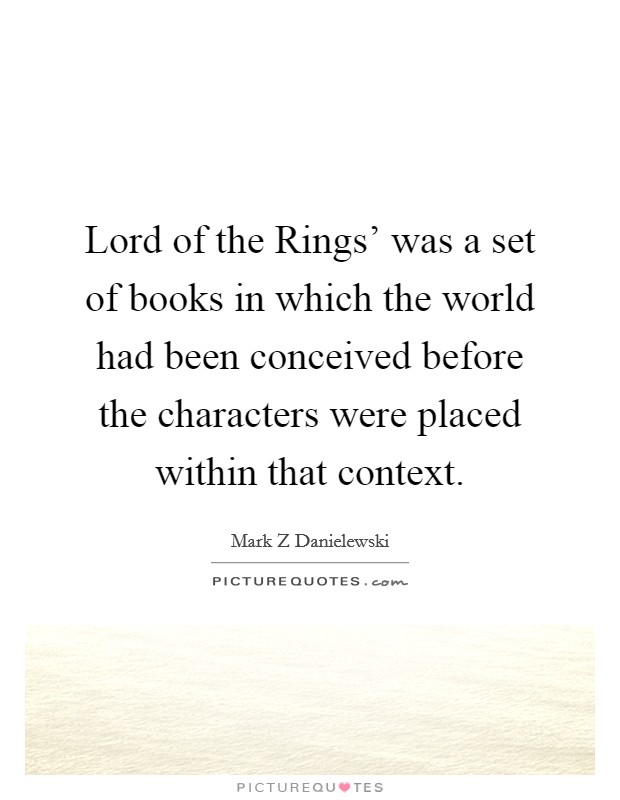 Lord of the Rings' was a set of books in which the world had been conceived before the characters were placed within that context. Picture Quote #1