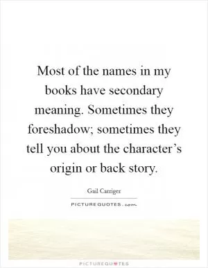 Most of the names in my books have secondary meaning. Sometimes they foreshadow; sometimes they tell you about the character’s origin or back story Picture Quote #1