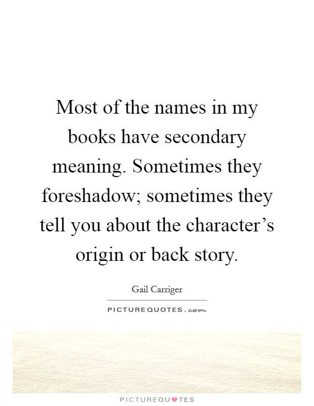 Most of the names in my books have secondary meaning. Sometimes they foreshadow; sometimes they tell you about the character's origin or back story. Picture Quote #1