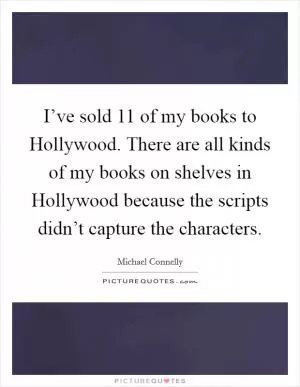I’ve sold 11 of my books to Hollywood. There are all kinds of my books on shelves in Hollywood because the scripts didn’t capture the characters Picture Quote #1