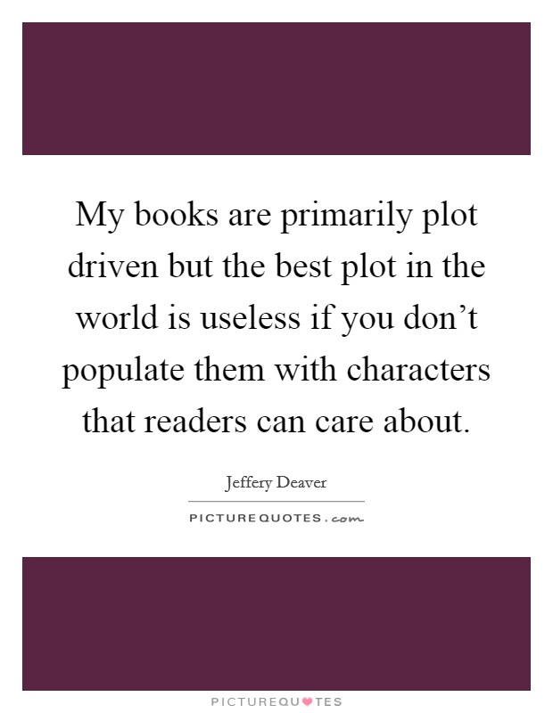 My books are primarily plot driven but the best plot in the world is useless if you don't populate them with characters that readers can care about. Picture Quote #1