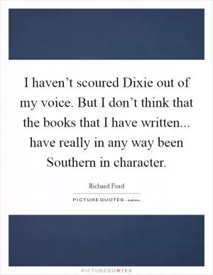 I haven’t scoured Dixie out of my voice. But I don’t think that the books that I have written... have really in any way been Southern in character Picture Quote #1