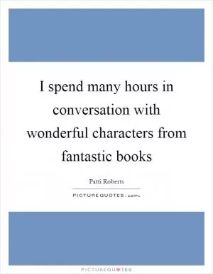 I spend many hours in conversation with wonderful characters from fantastic books Picture Quote #1