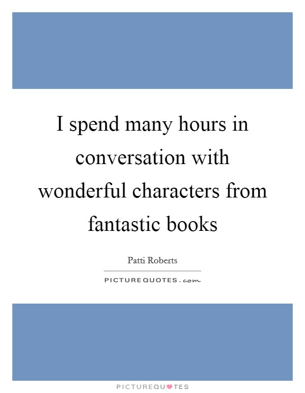 I spend many hours in conversation with wonderful characters from fantastic books Picture Quote #1