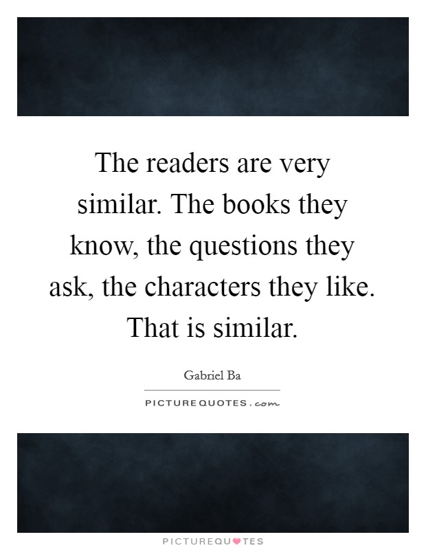 The readers are very similar. The books they know, the questions they ask, the characters they like. That is similar. Picture Quote #1