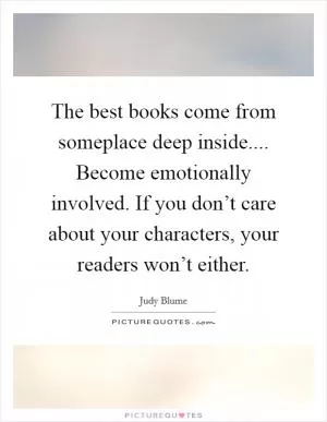 The best books come from someplace deep inside.... Become emotionally involved. If you don’t care about your characters, your readers won’t either Picture Quote #1