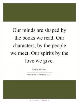 Our minds are shaped by the books we read. Our characters, by the people we meet. Our spirits by the love we give Picture Quote #1