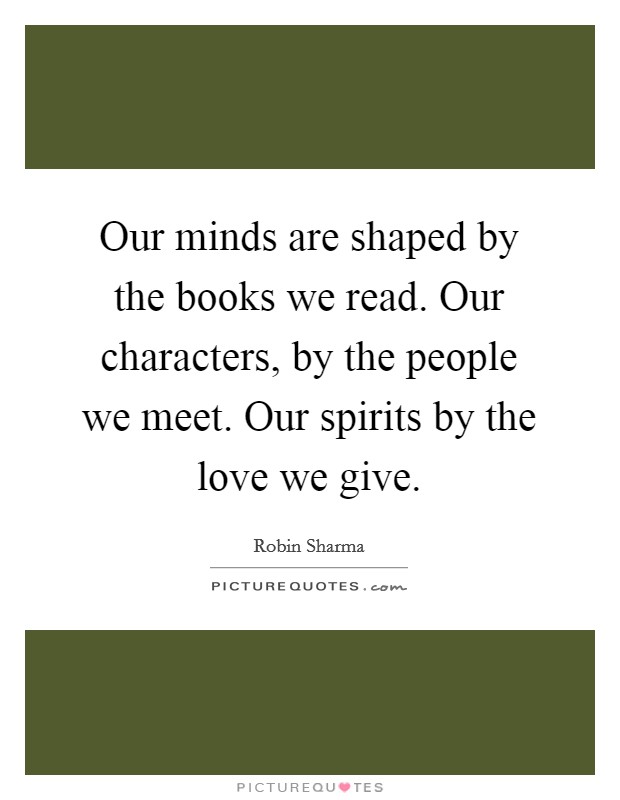 Our minds are shaped by the books we read. Our characters, by the people we meet. Our spirits by the love we give. Picture Quote #1