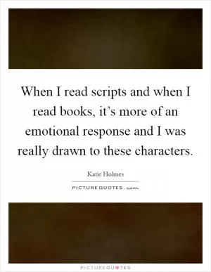 When I read scripts and when I read books, it’s more of an emotional response and I was really drawn to these characters Picture Quote #1