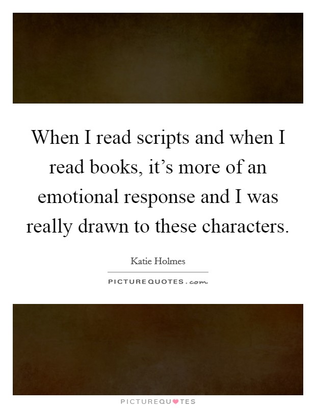 When I read scripts and when I read books, it's more of an emotional response and I was really drawn to these characters. Picture Quote #1