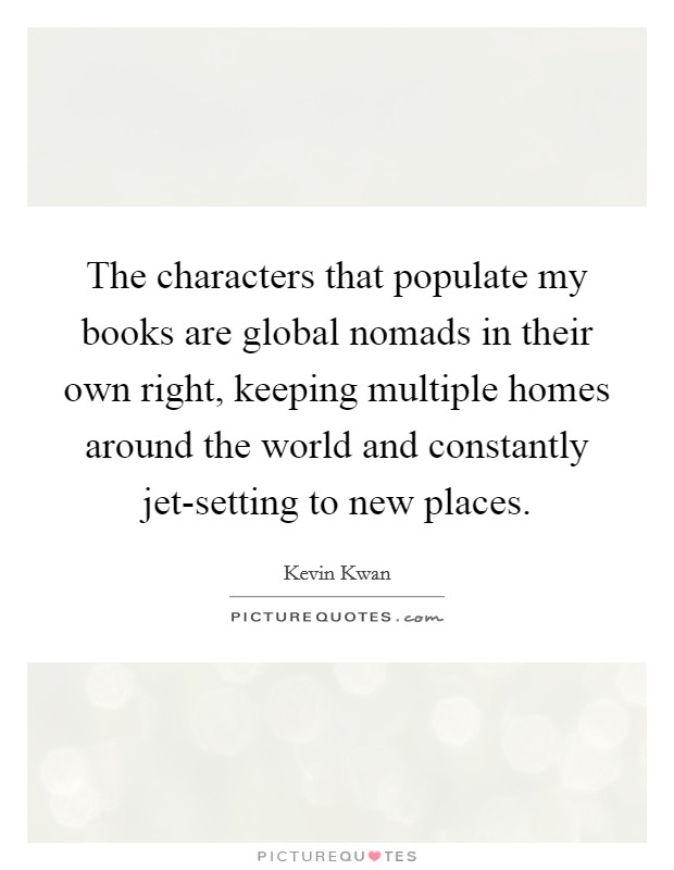 The characters that populate my books are global nomads in their own right, keeping multiple homes around the world and constantly jet-setting to new places. Picture Quote #1
