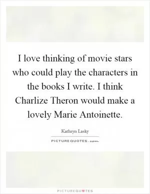 I love thinking of movie stars who could play the characters in the books I write. I think Charlize Theron would make a lovely Marie Antoinette Picture Quote #1