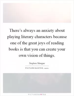 There’s always an anxiety about playing literary characters because one of the great joys of reading books is that you can create your own vision of things Picture Quote #1