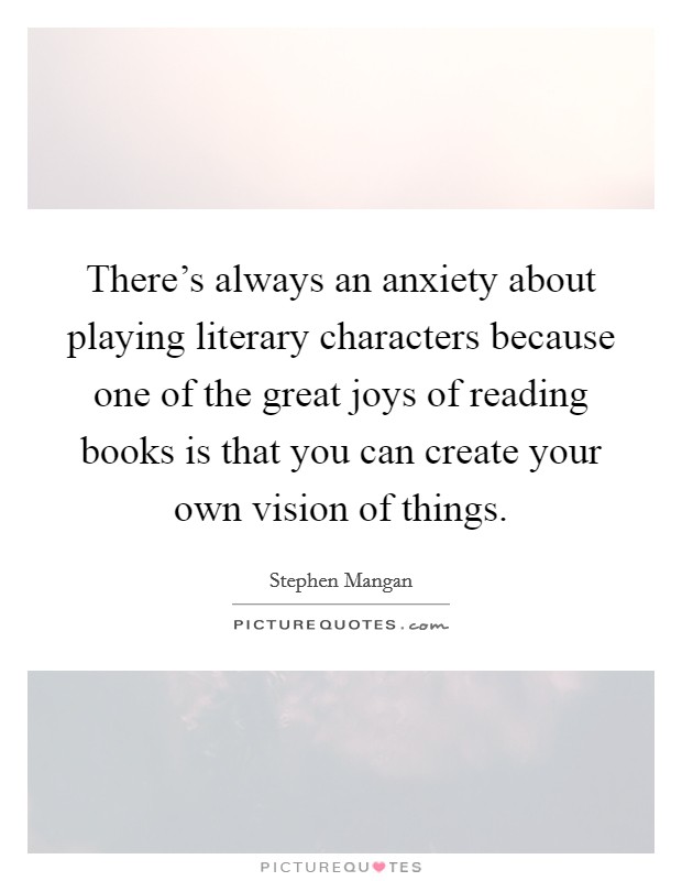 There's always an anxiety about playing literary characters because one of the great joys of reading books is that you can create your own vision of things. Picture Quote #1