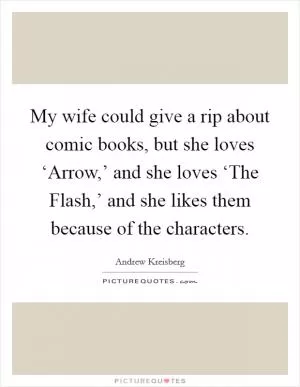 My wife could give a rip about comic books, but she loves ‘Arrow,’ and she loves ‘The Flash,’ and she likes them because of the characters Picture Quote #1