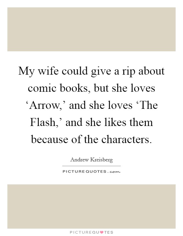 My wife could give a rip about comic books, but she loves ‘Arrow,' and she loves ‘The Flash,' and she likes them because of the characters. Picture Quote #1