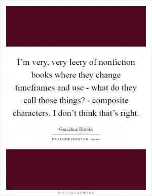 I’m very, very leery of nonfiction books where they change timeframes and use - what do they call those things? - composite characters. I don’t think that’s right Picture Quote #1