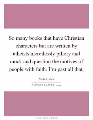 So many books that have Christian characters but are written by atheists mercilessly pillory and mock and question the motives of people with faith. I’m past all that Picture Quote #1