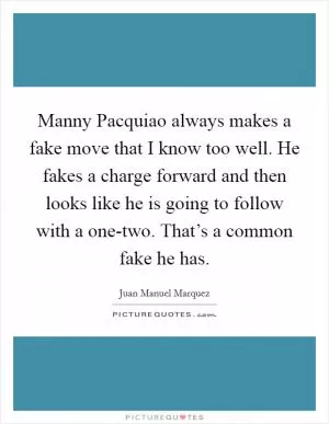 Manny Pacquiao always makes a fake move that I know too well. He fakes a charge forward and then looks like he is going to follow with a one-two. That’s a common fake he has Picture Quote #1