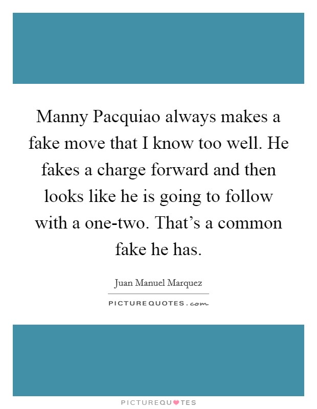 Manny Pacquiao always makes a fake move that I know too well. He fakes a charge forward and then looks like he is going to follow with a one-two. That's a common fake he has. Picture Quote #1
