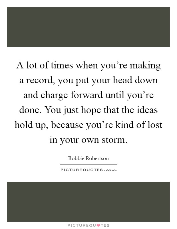A lot of times when you're making a record, you put your head down and charge forward until you're done. You just hope that the ideas hold up, because you're kind of lost in your own storm. Picture Quote #1