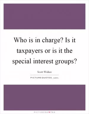 Who is in charge? Is it taxpayers or is it the special interest groups? Picture Quote #1