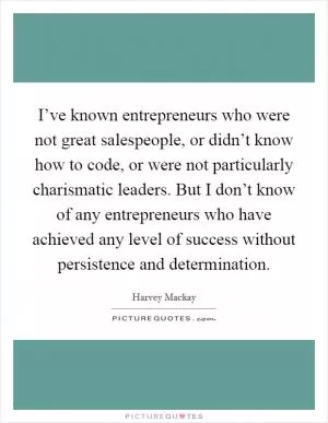 I’ve known entrepreneurs who were not great salespeople, or didn’t know how to code, or were not particularly charismatic leaders. But I don’t know of any entrepreneurs who have achieved any level of success without persistence and determination Picture Quote #1