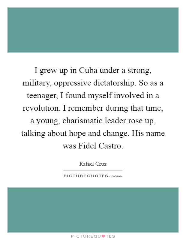 I grew up in Cuba under a strong, military, oppressive dictatorship. So as a teenager, I found myself involved in a revolution. I remember during that time, a young, charismatic leader rose up, talking about hope and change. His name was Fidel Castro. Picture Quote #1