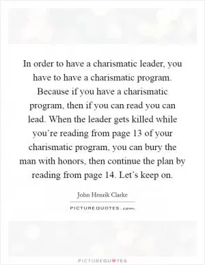 In order to have a charismatic leader, you have to have a charismatic program. Because if you have a charismatic program, then if you can read you can lead. When the leader gets killed while you’re reading from page 13 of your charismatic program, you can bury the man with honors, then continue the plan by reading from page 14. Let’s keep on Picture Quote #1