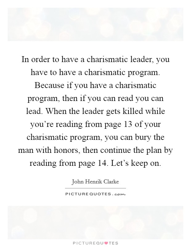 In order to have a charismatic leader, you have to have a charismatic program. Because if you have a charismatic program, then if you can read you can lead. When the leader gets killed while you're reading from page 13 of your charismatic program, you can bury the man with honors, then continue the plan by reading from page 14. Let's keep on. Picture Quote #1