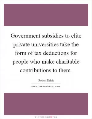 Government subsidies to elite private universities take the form of tax deductions for people who make charitable contributions to them Picture Quote #1