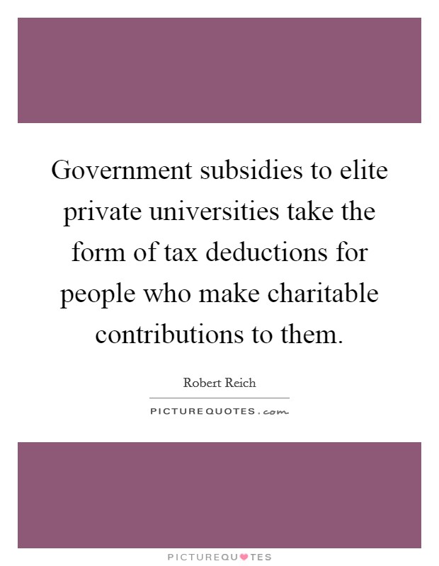 Government subsidies to elite private universities take the form of tax deductions for people who make charitable contributions to them. Picture Quote #1