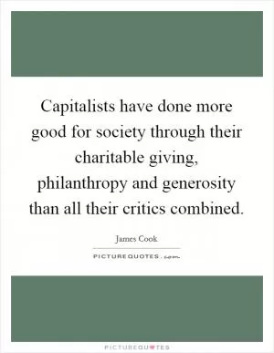 Capitalists have done more good for society through their charitable giving, philanthropy and generosity than all their critics combined Picture Quote #1