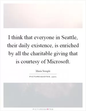 I think that everyone in Seattle, their daily existence, is enriched by all the charitable giving that is courtesy of Microsoft Picture Quote #1