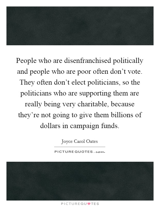 People who are disenfranchised politically and people who are poor often don't vote. They often don't elect politicians, so the politicians who are supporting them are really being very charitable, because they're not going to give them billions of dollars in campaign funds. Picture Quote #1