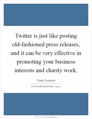 Twitter is just like posting old-fashioned press releases, and it can be very effective in promoting your business interests and charity work Picture Quote #1