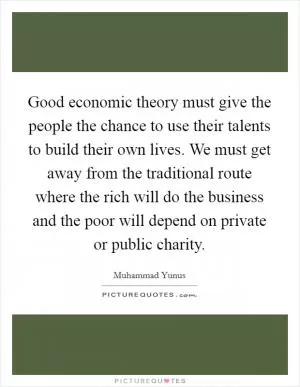 Good economic theory must give the people the chance to use their talents to build their own lives. We must get away from the traditional route where the rich will do the business and the poor will depend on private or public charity Picture Quote #1