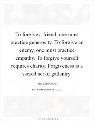 To forgive a friend, one must practice generosity. To forgive an enemy, one must practice empathy. To forgive yourself requires charity. Forgiveness is a sacred act of gallantry Picture Quote #1