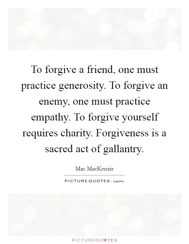 To forgive a friend, one must practice generosity. To forgive an enemy, one must practice empathy. To forgive yourself requires charity. Forgiveness is a sacred act of gallantry. Picture Quote #1