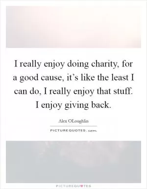 I really enjoy doing charity, for a good cause, it’s like the least I can do, I really enjoy that stuff. I enjoy giving back Picture Quote #1