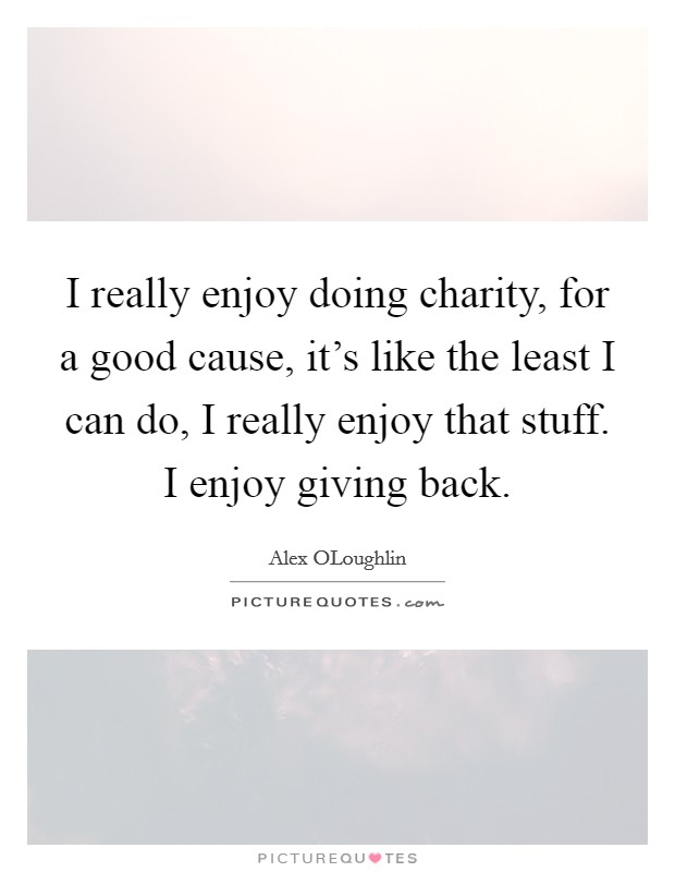 I really enjoy doing charity, for a good cause, it's like the least I can do, I really enjoy that stuff. I enjoy giving back. Picture Quote #1