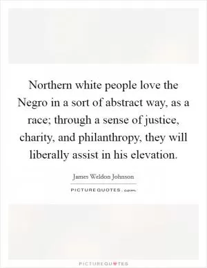 Northern white people love the Negro in a sort of abstract way, as a race; through a sense of justice, charity, and philanthropy, they will liberally assist in his elevation Picture Quote #1