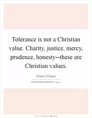 Tolerance is not a Christian value. Charity, justice, mercy, prudence, honesty--these are Christian values Picture Quote #1
