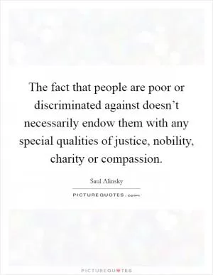The fact that people are poor or discriminated against doesn’t necessarily endow them with any special qualities of justice, nobility, charity or compassion Picture Quote #1