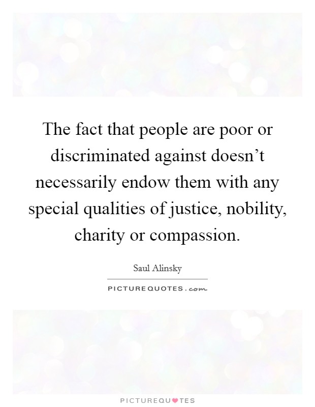 The fact that people are poor or discriminated against doesn't necessarily endow them with any special qualities of justice, nobility, charity or compassion. Picture Quote #1