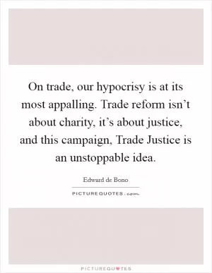 On trade, our hypocrisy is at its most appalling. Trade reform isn’t about charity, it’s about justice, and this campaign, Trade Justice is an unstoppable idea Picture Quote #1