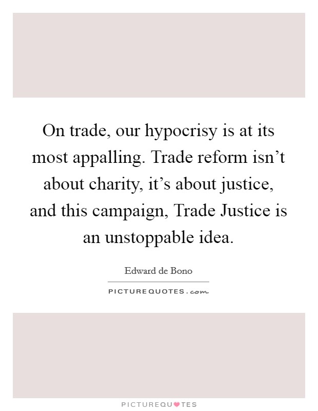 On trade, our hypocrisy is at its most appalling. Trade reform isn't about charity, it's about justice, and this campaign, Trade Justice is an unstoppable idea. Picture Quote #1