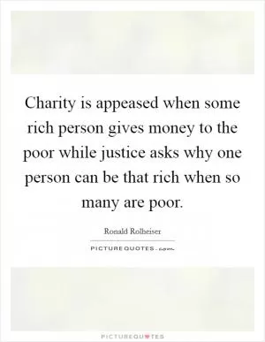 Charity is appeased when some rich person gives money to the poor while justice asks why one person can be that rich when so many are poor Picture Quote #1