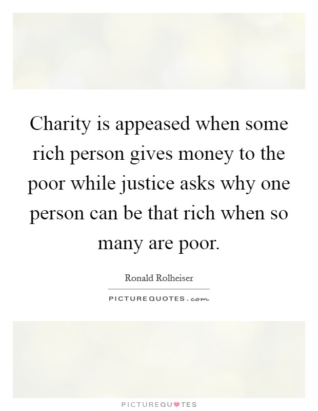 Charity is appeased when some rich person gives money to the poor while justice asks why one person can be that rich when so many are poor. Picture Quote #1