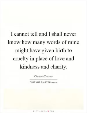 I cannot tell and I shall never know how many words of mine might have given birth to cruelty in place of love and kindness and charity Picture Quote #1